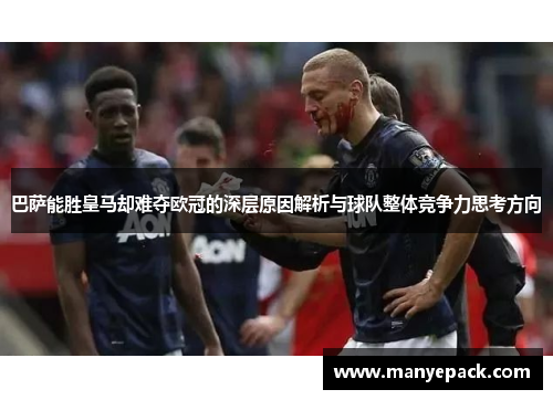 巴萨能胜皇马却难夺欧冠的深层原因解析与球队整体竞争力思考方向