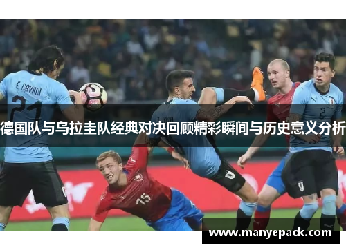 德国队与乌拉圭队经典对决回顾精彩瞬间与历史意义分析